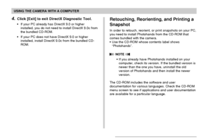 Page 211USING THE CAMERA WITH A COMPUTER
211
4.Click [Exit] to exit DirectX Diagnostic Tool.
•If your PC already has DirectX 9.0 or higher
installed, you do not need to install DirectX 9.0c from
the bundled CD-ROM.
•If your PC does not have DirectX 9.0 or higher
installed, install DirectX 9.0c from the bundled CD-
ROM.
Retouching, Reorienting, and Printing a
Snapshot
In order to retouch, reorient, or print snapshots on your PC,
you need to install Photohands from the CD-ROM that
comes bundled with the camera....