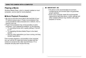 Page 213USING THE CAMERA WITH A COMPUTER
213
Playing a Movie
Windows Media Player, which is already installed on most
computers, can be used for movie playback.
Movie Playback Precautions
•Be sure to move the movie data to the hard disk of your
PC before trying to play it. Proper movie playback may
not be possible for data accessed over a network, from a
memory card, etc.
•Proper movie playback may not be possible on some
computers. If you experience problems, try the following.
—Try recording movies with a...