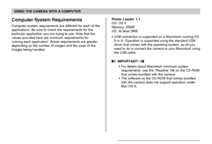 Page 216USING THE CAMERA WITH A COMPUTER
216
Computer System Requirements
Computer system requirements are different for each of the
applications. Be sure to check the requirements for the
particular application you are trying to use. Note that the
values provided here are minimum requirements for
running each application. Actual requirements are greater,
depending on the number of images and the sizes of the
images being handled.Photo Loader 1.1
OS: OS 9
Memory: 32MB
HD: At least 3MB
•USB connection is...