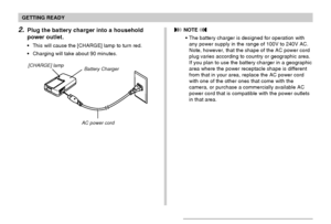 Page 32GETTING READY
32
2.Plug the battery charger into a household
power outlet.
This will cause the [CHARGE] lamp to turn red.
Charging will take about 90 minutes.
[CHARGE] lamp
AC power cord Battery Charger
 NOTE 
The battery charger is designed for operation with
any power supply in the range of 100V to 240V AC.
Note, however, that the shape of the AC power cord
plug varies according to country or geographic area.
If you plan to use the battery charger in a geographic
area where the power receptacle...