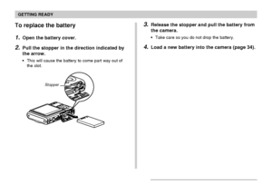 Page 37GETTING READY
37
To replace the battery
1.Open the battery cover.
2.Pull the stopper in the direction indicated by
the arrow.
This will cause the battery to come part way out of
the slot.
Stopper
3.Release the stopper and pull the battery from
the camera.
Take care so you do not drop the battery.
4.Load a new battery into the camera (page 34).
Downloaded From camera-usermanual.com Casio Manuals 