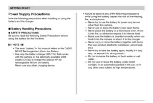 Page 38GETTING READY
38
Power Supply Precautions
Note the following precautions when handling or using the
battery and the charger.
 Battery Handling Precautions
SAFETY PRECAUTIONS
Be sure to read the following Safety Precautions before
using the battery for the first time.
 NOTE 
The term “battery” in this manual refers to the CASIO
NP-20 Rechargeable Lithium Ion Battery.
Use only the battery charger (BC-11L) that comes
with the camera or the optionally available USB
cradle (CA-32) to charge the special...