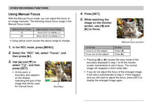 Page 80OTHER RECORDING FUNCTIONS
80
•Using optical zoom causes the above range to change.
1.In the REC mode, press [MENU].
2.Select the “REC” tab, select “Focus”, and
then press [].
3.Use [] and [] to
select “
”, and then
press [SET].
•At this point, a
boundary also appears
on the display,
indicating the part of the
image that will be used
for manual focus.
Using Manual Focus
With the Manual Focus mode, you can adjust the focus of
an image manually. The following shows focus range in the
Manual Focus mode....