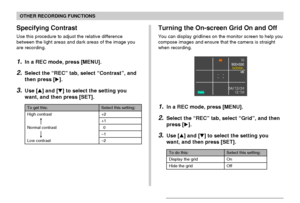 Page 102102
OTHER RECORDING FUNCTIONS
Turning the On-screen Grid On and Off
You can display gridlines on the monitor screen to help you
compose images and ensure that the camera is straight
when recording.
To do this:
Display the grid
Hide the grid
Select this setting:
On
Off
1.In a REC mode, press [MENU].
2.Select the “REC” tab, select “Grid”, and then
press [].
3.Use [] and [] to select the setting you
want, and then press [SET].
Specifying Contrast
Use this procedure to adjust the relative difference...