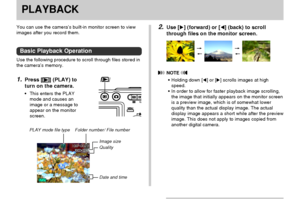 Page 108108
PLAYBACKPLAYBACK
2.Use [] (forward) or [] (back) to scroll
through files on the monitor screen.
 NOTE 
•Holding down [] or [] scrolls images at high
speed.
•In order to allow for faster playback image scrolling,
the image that initially appears on the monitor screen
is a preview image, which is of somewhat lower
quality than the actual display image. The actual
display image appears a short while after the preview
image. This does not apply to images copied from
another digital camera.
You can...