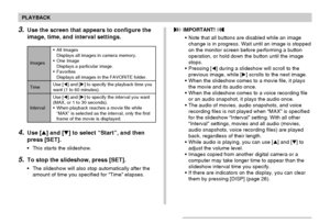 Page 118118
PLAYBACK
4.Use [] and [] to select “Start”, and then
press [SET].
•This starts the slideshow.
5.To stop the slideshow, press [SET].
•The slideshow will also stop automatically after the
amount of time you specified for “Time” elapses.
3.Use the screen that appears to configure the
image, time, and interval settings.
Images
Time
Interval•All Images
Displays all images in camera memory.
•One Image
Displays a particular image.
•Favorites
Displays all images in the FAVORITE folder.
Use [] and [] to...