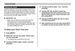 Page 139OTHER SETTINGS
139
Setting the Clock
Use the procedures in this section to select a Home Time
Zone, and to change its date and time settings. If you want
to change the time and date setting only without changing
the Home Time Zone, perform the procedure under “To set
the current time and date” (page 140) only.
 IMPORTANT! 
•Make sure you select your Home Time zone (the
zone where you are currently located) before
changing the time and date settings. Otherwise, the
time and date setting will change...