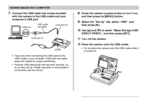 Page 163VIEWING IMAGES ON A COMPUTER
163
•Take care when connecting the USB cable to the
USB cradle or your computer. USB ports and cable
plugs are shaped for proper positioning.
•Plug the USB cable plugs into the ports securely, as
far as they will go. Proper operation is not possible if
connections are not correct.
8.Press the camera’s power button to turn it on,
and then press its [MENU] button.
9.Select the “Set Up” tab, select “USB”, and
then press [].
10.Use [] and [] to select “Mass Storage (USB...