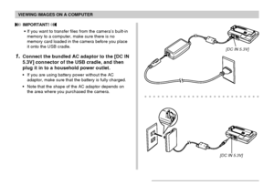 Page 167VIEWING IMAGES ON A COMPUTER
167
 IMPORTANT! 
•If you want to transfer files from the camera’s built-in
memory to a computer, make sure there is no
memory card loaded in the camera before you place
it onto the USB cradle.
1.Connect the bundled AC adaptor to the [DC IN
5.3V] connector of the USB cradle, and then
plug it in to a household power outlet.
•If you are using battery power without the AC
adaptor, make sure that the battery is fully charged.
•Note that the shape of the AC adaptor depends on
the...