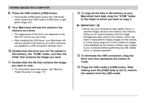 Page 169VIEWING IMAGES ON A COMPUTER
169
8.Press the USB cradle’s [USB] button.
•Pressing the [USB] button enters the USB mode,
which causes the USB cradle’s [USB] lamp to light
green (page 197).
9.Your Macintosh will see the camera’s file
memory as a drive.
•The appearance of the drive icon depends on the
Mac OS version you are using.
•After installing the USB driver, your Macintosh will
see the camera’s file memory as a drive whenever
you establish a USB connection between them.
10.Double-click the drive icon...