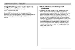 Page 174VIEWING IMAGES ON A COMPUTER
174
 Built-in Memory and Memory Card
Precautions
•Note that the folder named “DCIM” is the parent (top)
folder of all the files in memory. When transferring
memory contents to a hard disk, CD-R, MO disk, or other
external storage, treat all the contents inside a DCIM
folder as a set and always keep them together. You can
change the name of the DCIM folder on your computer.
Changing the name to a date is a good way to keep track
of multiple DCIM folders. However, if you even...