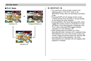 Page 27GETTING READY
27
 IMPORTANT! 
You cannot turn off the monitor screen in the
following cases: In the PLAY mode, in the
BESTSHOT mode, when not recording in the Movie
mode.
Pressing [DISP] will not change monitor screen
contents during movie recording, or during standby
or recording of an audio snapshot.
Pressing [DISP] in the Voice Recording REC mode
toggles the monitor screen on (“indicators on”) and
off. While a Voice Recording file is displayed in the
PLAY mode, pressing [DISP] toggles between...