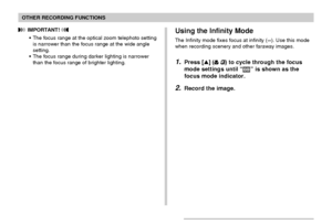 Page 7373
OTHER RECORDING FUNCTIONS
 IMPORTANT! 
•The focus range at the optical zoom telephoto setting
is narrower than the focus range at the wide angle
setting.
•The focus range during darker lighting is narrower
than the focus range of brighter lighting.Using the Infinity Mode
The Infinity mode fixes focus at infinity (∞). Use this mode
when recording scenery and other faraway images.
1.Press [] ( ) to cycle through the focus
mode settings until “
” is shown as the
focus mode indicator.
2.Record the...