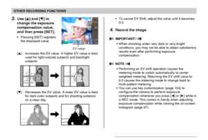 Page 7777
OTHER RECORDING FUNCTIONS
3.Use [] and [] to
change the exposure
compensation value,
and then press [SET].
•Pressing [SET] registers
the displayed value.
[] : Increases the EV value. A higher EV value is best
used for light-colored subjects and backlight
subjects.
[] : Decreases the EV value. A lower EV value is best
for dark-color subjects and for shooting outdoors
on a clear day.
EV value
•To cancel EV Shift, adjust the value until it becomes
0.0.
4.Record the image.
 IMPORTANT! 
•When shooting...