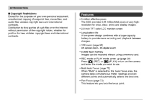 Page 9INTRODUCTION
9
Features
• 5 million effective pixels
The CCD provides 5.25 million total pixels of very high-
resolution for crisp, clear, prints and display images.
• 2.0-inch TFT color LCD monitor screen
• Long battery life
A low-power design combines with a large-capacity
battery to provide more recording and playback between
charges.
• 12X zoom (page 55)
3X optical zoom, 4X digital zoom
• 9.3MB flash memory
Images can be recorded without using a memory card.
• REC mode or PLAY mode power up (page...