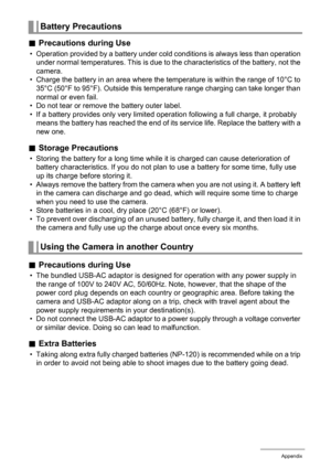 Page 120120Appendix
.Precautions during Use
• Operation provided by a battery under cold conditions is always less than operation 
under normal temperatures. This is due to the characteristics of the battery, not the 
camera.
• Charge the battery in an area where the temperature is within the range of 10°C to 
35°C (50°F to 95°F). Outside this temperature range charging can take longer than 
normal or even fail.
• Do not tear or remove the battery outer label.
• If a battery provides only very limited operation...