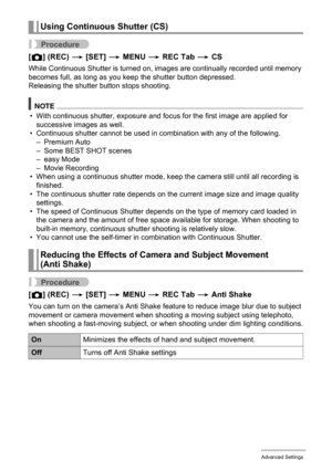 Page 6060Advanced Settings
Procedure
[r] (REC) * [SET] * MENU * REC Tab * CS
While Continuous Shutter is turned on, images are continually recorded until memory 
becomes full, as long as you keep the shutter button depressed.
Releasing the shutter button stops shooting.
NOTE
• With continuous shutter, exposure and focus for the first image are applied for 
successive images as well.
• Continuous shutter cannot be used in combination with any of the following.
– Premium Auto
– Some BEST SHOT scenes
– easy Mode
–...