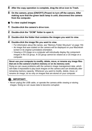 Page 150150Using the Camera with a Computer
8.After the copy operation is complete, drag the drive icon to Trash.
9.On the camera, press [ON/OFF] (Power) to turn off the camera. After 
making sure that the green back lamp is unlit, disconnect the camera 
from the computer.
.To view copied images
1.Double-click the camera’s drive icon.
2.Double-click the “DCIM” folder to open it.
3.Double-click the folder that contains the images you want to view.
4.Double-click the image file you want to view.
• For information...