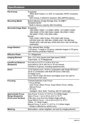 Page 194194Appendix
Specifications
File FormatSnapshots:
JPEG (Exif Version 2.3; DCF 2.0 standard; DPOF compliant)
Movies:
MOV format, H.264/AVC standard, IMA-ADPCM (stereo)
Recording MediaBuilt-in Memory (Image Storage Area: 52.2MB*)
SD/SDHC/SDXC
*Built-in memory capacity after formatting
Recorded Image SizesSnapshots:
12M (4000
x3000), 3:2 (4000x2656), 16:9 (4000x2240), 
10M (3648x2736), 8M (3264x2448), 5M (2560x1920), 
3M (2048x1536), VGA (640x480)
Movies:
FHD (1920
x1080 30 fps), STD (640x480 30 fps),...