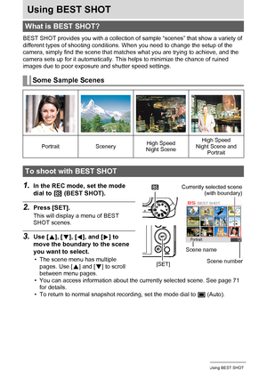 Page 7070Using BEST SHOT
Using BEST SHOT
BEST SHOT provides you with a collection of sample “scenes” that show a variety of 
different types of shooting conditions. When you need to change the setup of the 
camera, simply find the scene that matches what you are trying to achieve, and the 
camera sets up for it automatically. This helps to minimize the chance of ruined 
images due to poor exposure and shutter speed settings.
1.In the REC mode, set the mode 
dial to b (BEST SHOT).
2.Press [SET].
This will...