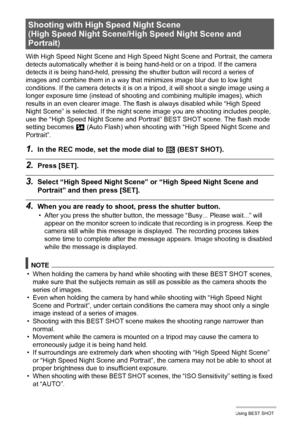 Page 7474Using BEST SHOT
With High Speed Night Scene and High Speed Night Scene and Portrait, the camera 
detects automatically whether it is being hand-held or on a tripod. If the camera 
detects it is being hand-held, pressing the shutter button will record a series of 
images and combine them in a way that minimizes image blur due to low light 
conditions. If the camera detects it is on a tripod, it will shoot a single image using a 
longer exposure time (instead of shooting and combining multiple images),...