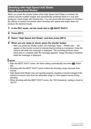 Page 7575Using BEST SHOT
When you press the shutter button while High Speed Anti Shake is enabled, the 
camera records multiple images and automatically combines them in a way that 
produces a final image with minimal blur. You can shoot with this feature to minimize 
the effects of camera movement when shooting with optical anti shake does not 
produce the desired results.
1.In the REC mode, set the mode dial to b (BEST SHOT).
2.Press [SET].
3.Select “High Speed Anti Shake” and then press [SET].
4.When you are...