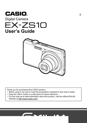 Page 11
E
Thank you for purchasing this CASIO product.
• Before using it, be sure to read the precautions contained in this User’s Guide.
• Keep the User’s Guide in a safe place for future reference.
• For the most up-to-date information about this product, visit the official EXILIM 
Website at http://www.exilim.com/
Digital Camera
User’s Guide
Downloaded From camera-usermanual.com Casio Manuals 