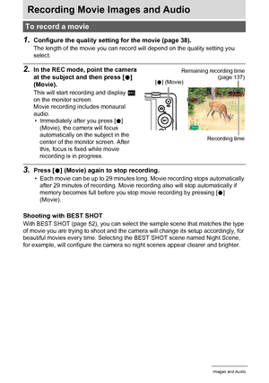 Page 4848Recording Movie Images and Audio
Recording Movie Images and Audio
1.Configure the quality setting for the movie (page 38).
The length of the movie you can record will depend on the quality setting you 
select.
2.In the REC mode, point the camera 
at the subject and then press [0] 
(Movie).
This will start recording and display Y 
on the monitor screen.
Movie recording includes monaural 
audio.
• Immediately after you press [0] 
(Movie), the camera will focus 
automatically on the subject in the 
center...
