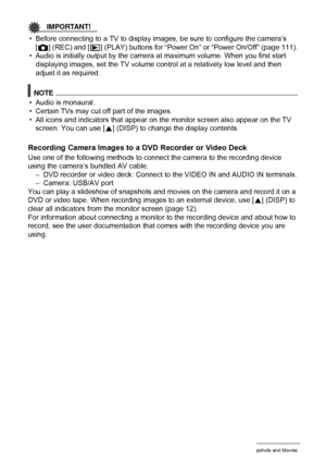 Page 7070Viewing Snapshots and Movies
IMPORTANT!
• Before connecting to a TV to display images, be sure to configure the camera’s 
[r] (REC) and [p] (PLAY) buttons for “Power On” or “Power On/Off” (page 111).
• Audio is initially output by the camera at maximum volume. When you first start 
displaying images, set the TV volume control at a relatively low level and then 
adjust it as required.
NOTE
• Audio is monaural.
• Certain TVs may cut off part of the images.
• All icons and indicators that appear on the...