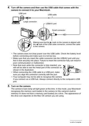 Page 142142Using the Camera with a Computer
4.Turn off the camera and then use the USB cable that comes with the 
camera to connect it to your Macintosh.
• The camera does not draw power over the USB cable. Check the battery level 
before connecting and make sure it is not too low.
• Make sure that you insert the cable connector into the USB/AV port until you 
feel it click securely into place. Failure to insert the connector fully can result in 
poor communication or malfunction.
• Note that even while the...