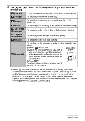 Page 3939Snapshot Tutorial
3.Use [4] and [6] to select the shooting condition you want and then 
press [SET].
• When “‡ Auto WB” is selected for the white balance setting, the camera 
automatically determines the white point of the subject. Certain subject colors 
and light source conditions can cause problems when the camera tries to 
determine the white point, which makes proper white balance adjustment 
impossible. If this happens, select the white balance setting that matches your 
shooting conditions...