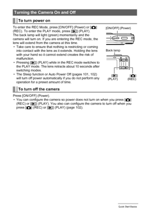 Page 2222Quick Start Basics
To enter the REC Mode, press [ON/OFF] (Power) or [r] 
(REC). To enter the PLAY mode, press [p] (PLAY).
The back lamp will light (green) momentarily and the 
camera will turn on. If you are entering the REC mode, the 
lens will extend from the camera at this time.
• Take care to ensure that nothing is restricting or coming 
into contact with the lens as it extends. Holding the lens 
with your hand so it cannot extend creates the risk of 
malfunction.
•Pressing [p] (PLAY) while in the...