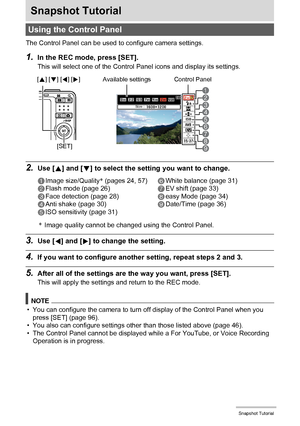 Page 2323Snapshot Tutorial
Snapshot Tutorial
The Control Panel can be used to configure camera settings.
1.In the REC mode, press [SET].
This will select one of the Control Panel icons and display its settings.
2.Use [8] and [2] to select the setting you want to change.
*Image quality cannot be changed using the Control Panel.
3.Use [4] and [6] to change the setting.
4.If you want to configure another setting, repeat steps 2 and 3.
5.After all of the settings are the way you want, press [SET].
This will apply...