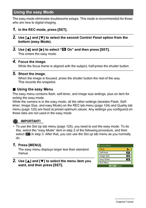 Page 3434Snapshot Tutorial
The easy mode eliminates troublesome setups. This mode is recommended for those 
who are new to digital imaging.
1.In the REC mode, press [SET].
2.Use [8] and [2] to select the second Control Panel option from the 
bottom (easy Mode).
3.Use [4] and [6] to select “| On” and then press [SET].
This enters the easy mode.
4.Focus the image.
While the focus frame is aligned with the subject, half-press the shutter button.
5.Shoot the image.
When the image is focused, press the shutter...