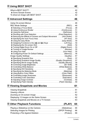 Page 55Contents
❚❙Using BEST SHOT 42
What is BEST SHOT? . . . . . . . . . . . . . . . . . . . . . . . . . . . . . . . . . . . . . . . .   . .  42❚Some Sample Scenes  . . . . . . . . . . . . . . . . . . . . . . . . . . . . . . . . . . . . . . . . . . . .  42To shoot an image with BEST SHOT. . . . . . . . . . . . . . . . . . . . . . . . . . . . .   . .  42
❚❙Advanced Settings 46
Using On-screen Menus  . . . . . . . . . . . . . . . . . . . . . . . . . . . . . . . . . . . . . .   . .  46
REC Mode Settings   . . ....