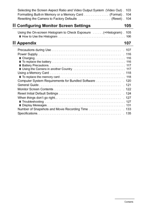 Page 77Contents
Selecting the Screen Aspect Ratio and Video Output System  (Video Out)  .  103
Formatting Built-in Memory or a Memory Card . . . . . . . . . . . . . .  (Format)  .  104
Resetting the Camera to Factory Defaults  . . . . . . . . . . . . . . . . . .  (Reset)  .  104
❚❙Configuring Monitor Screen Settings 105
Using the On-screen Histogram to Check Exposure   . . . . . . (+Histogram)  .  105❚How to Use the Histogram  . . . . . . . . . . . . . . . . . . . . . . . . . . . . . . . . . . . . . . . ....