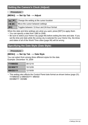 Page 100100Other Settings (Set Up)
Procedure
[MENU] * Set Up Tab * Adjust
When the date and time settings are what you want, press [SET] to apply them.
• You can specify a date from 1980 to 2049.
• Be sure to select your Home City (page 99) before setting the time and date. If you 
set the time and date while the wrong city is selected for your Home City, the times 
and dates of all of the World Time cities (page 99) will be wrong.
Procedure
[MENU] * Set Up Tab * Date Style
You can select from among three...