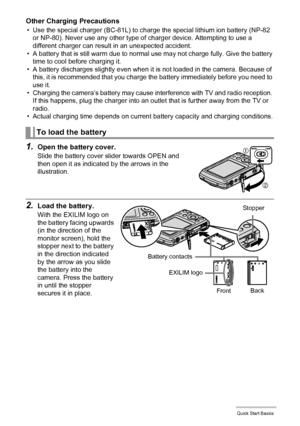 Page 1616Quick Start Basics
Other Charging Precautions
• Use the special charger (BC-81L) to charge the special lithium ion battery (NP-82 
or NP-80). Never use any other type of charger device. Attempting to use a 
different charger can result in an unexpected accident.
• A battery that is still warm due to normal use may not charge fully. Give the battery 
time to cool before charging it.
• A battery discharges slightly even when it is not loaded in the camera. Because of 
this, it is recommended that you...