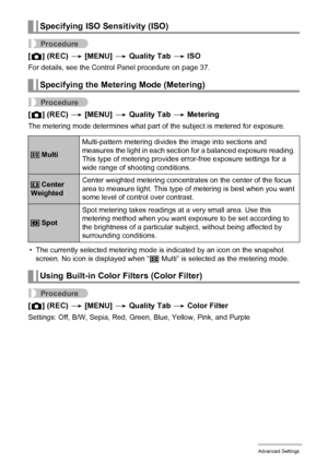 Page 6666Advanced Settings
Procedure
[r] (REC) * [MENU] * Quality Tab * ISO
For details, see the Control Panel procedure on page 37.
Procedure
[r] (REC) * [MENU] * Quality Tab * Metering
The metering mode determines what part of the subject is metered for exposure.
• The currently selected metering mode is indicated by an icon on the snapshot 
screen. No icon is displayed when “B Multi” is selected as the metering mode.
Procedure
[r] (REC) * [MENU] * Quality Tab * Color Filter
Settings: Off, B/W, Sepia, Red,...