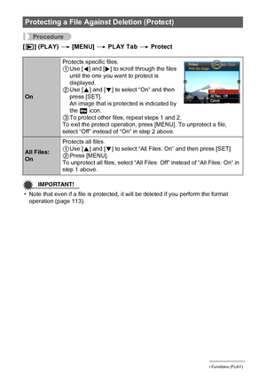 Page 7474Other Playback Functions (PLAY)
Procedure
[p] (PLAY) * [MENU] * PLAY Tab * Protect
IMPORTANT!
• Note that even if a file is protected, it will be deleted if you perform the format 
operation (page 113).
Protecting a File Against Deletion (Protect)
OnProtects specific files.
1Use [4] and [6] to scroll through the files 
until the one you want to protect is 
displayed.
2Use [8] and [2] to select “On” and then 
press [SET].
An image that is protected is indicated by 
the › icon.
3To protect other files,...