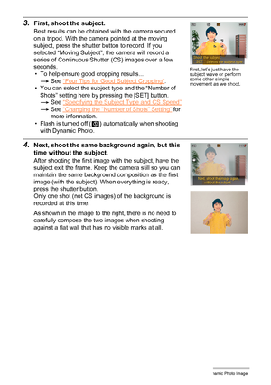 Page 1846Creating a Dynamic Photo Image
3.First, shoot the subject.
Best results can be obtained with the camera secured 
on a tripod. With the camera pointed at the moving 
subject, press the shutter button to record. If you 
selected “Moving Subject”, the camera will record a 
series of Continuous Shutter (CS) images over a few 
seconds.
• To help ensure good cropping results...
*See “Four Tips for Good Subject Cropping”
.
• You can select the subject type and the “Number of 
Shots” setting here by pressing...