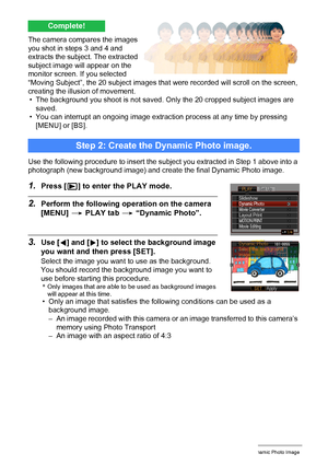 Page 1857Creating a Dynamic Photo Image
The camera compares the images 
you shot in steps 3 and 4 and 
extracts the subject. The extracted 
subject image will appear on the 
monitor screen. If you selected 
“Moving Subject”, the 20 subject images that were recorded will scroll on the screen, 
creating the illusion of movement.
• The background you shoot is not saved. Only the 20 cropped subject images are 
saved.
• You can interrupt an ongoing image extraction process at any time by pressing 
[MENU] or [BS].
Use...