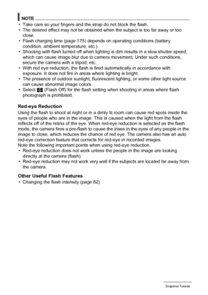 Page 3333Snapshot Tutorial
NOTE
• Take care so your fingers and the strap do not block the flash.
• The desired effect may not be obtained when the subject is too far away or too 
close.
• Flash charging time (page 175) depends on operating conditions (battery 
condition, ambient temperature, etc.)
• Shooting with flash turned off when lighting is dim results in a slow shutter speed, 
which can cause image blur due to camera movement. Under such conditions, 
secure the camera with a tripod, etc.
• With red eye...
