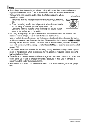 Page 4848Recording Movie Images and Audio
NOTE
• Spending a long time using movie recording will cause the camera to become 
slightly warm to the touch. This is normal and does not indicate malfunction.
• The camera also records audio. Note the following points when 
shooting a movie.
– Take care that the microphone is not blocked by your fingers, 
etc.
– Good recording results are not possible when the camera is 
too far away from what you are trying to record.
– Operating camera buttons while shooting can...