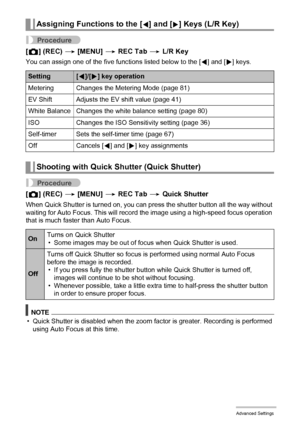 Page 7575Advanced Settings
Procedure
[r] (REC) * [MENU] * REC Tab * L/R Key
You can assign one of the five functions listed below to the [4] and [6] keys.
Procedure
[r] (REC) * [MENU] * REC Tab * Quick Shutter
When Quick Shutter is turned on, you can press the shutter button all the way without 
waiting for Auto Focus. This will record the image using a high-speed focus operation 
that is much faster than Auto Focus.
NOTE
• Quick Shutter is disabled when the zoom factor is greater. Recording is performed 
using...