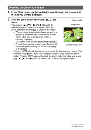 Page 8787Viewing Snapshots and Movies
1.In the PLAY mode, use [4] and [6] to scroll through the images until 
the one you want is displayed.
2.Slide the zoom controller towards z ([) to 
zoom.
You can use [8], [2], [4], and [6] to scroll the 
zoomed image on the monitor screen. Slide the 
zoom controller towards w to unzoom the image.
– When monitor screen contents are turned on, a 
graphic in the lower right corner of the screen 
shows what part of the zoomed image is 
currently displayed.
– To exit the zoom...