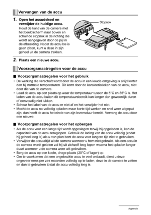 Page 159159Appendix
1.Open het accudeksel en 
verwijder de huidige accu.
Houd de kant van de camera met 
het beeldscherm naar boven en 
schuif de stopnok in de richting die 
wordt aangegeven door de pijl in 
de afbeelding. Nadat de accu los is 
gaan zitten, kunt u deze in zijn 
geheel uit de camera trekken.
2.Plaats een nieuwe accu.
.Voorzorgsmaatregelen voor het gebruik
• De werking die verschaft wordt door de accu in een koude omgeving is altijd korter 
dan bij normale temperaturen. Dit komt door de...