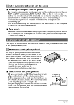 Page 160160Appendix
.Voorzorgsmaatregelen voor het gebruik
• De meegeleverde acculader is ontworpen voor werking met stroombronnen tussen 
100 V en 240 V wisselstroom, 50/60 Hz. Merk echter op dat de vorm van de 
stekker van het netsnoer verschilt afhankelijk van het land of het gebied. Voordat u 
de camera en de netadaptor meeneemt op reis, kunt u beter eerst bij uw 
reisbureau navragen wat de vereisten voor het lichtnet op de plaats van 
bestemming zijn.
• Sluit de acculader niet op een voeding aan via een...