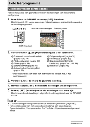 Page 2929Foto leerprogramma
Foto leerprogramma
Het controlepaneel kan gebruikt worden om de instellingen van de camera te 
configureren.
1.Druk tijdens de OPNAME modus op [SET] (instellen).
Hierdoor wordt één van de iconen van het controlpaneel geselecteerd en worden 
de instellingen getoond.
2.Selecteer d.m.v. [8] en [2] de instelling die u wilt veranderen.
*De beeldkwaliteit van foto’s kan niet veranderd worden m.b.v. het 
controlepaneel.
3.Verander d.m.v. [4] en [6] de gewenste instelling.
4.Herhaal stappen...