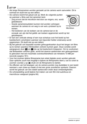 Page 4949Opnemen van filmbeelden en geluid
LET OP
• Als lange filmopnamen worden gemaakt zal de camera warm aanvoelen. Dit is 
normaal en duidt niet op een defect.
• De camera neemt het geluid ook op. Merk de volgende punten 
op wanneer u films aan het opnemen bent.
– Zorg ervoor dat de microfoon niet door uw vingers, enz. wordt 
geblokkeerd.
– Goede opnameresultaten kunnen niet worden verkregen 
wanneer de camera te ver weg is van wat u probeert op te 
nemen.
– Het bedienen van de toetsen van de camera kan er...